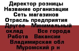 Директор розницы › Название организации ­ Сеть магазинов › Отрасль предприятия ­ Другое › Минимальный оклад ­ 1 - Все города Работа » Вакансии   . Владимирская обл.,Муромский р-н